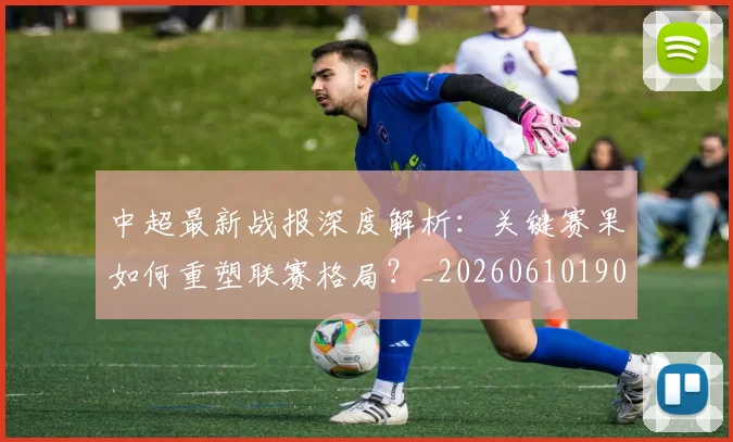 中超最新战报深度解析:关键赛果如何重塑联赛格局?_20260610190405