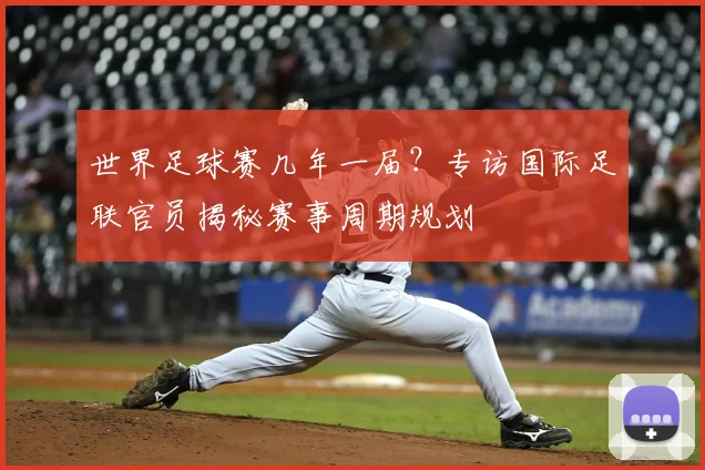 世界足球赛几年一届？专访国际足联官员揭秘赛事周期规划