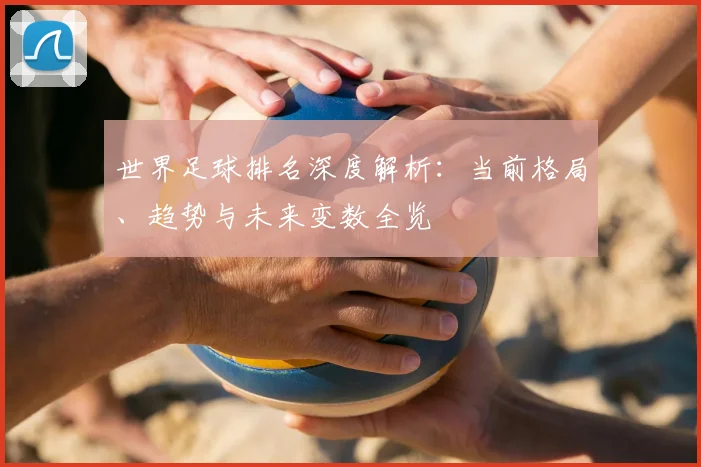 世界足球排名深度解析：当前格局、趋势与未来变数全览