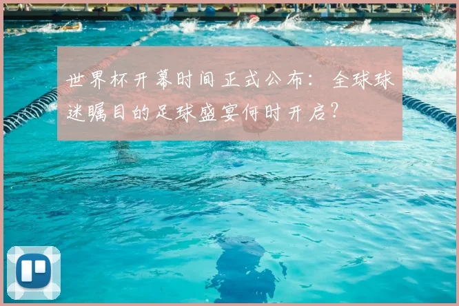 世界杯开幕时间正式公布:全球球迷瞩目的足球盛宴何时开启?