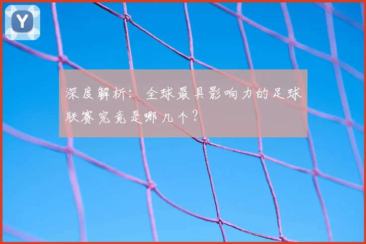 深度解析：全球最具影响力的足球联赛究竟是哪几个？