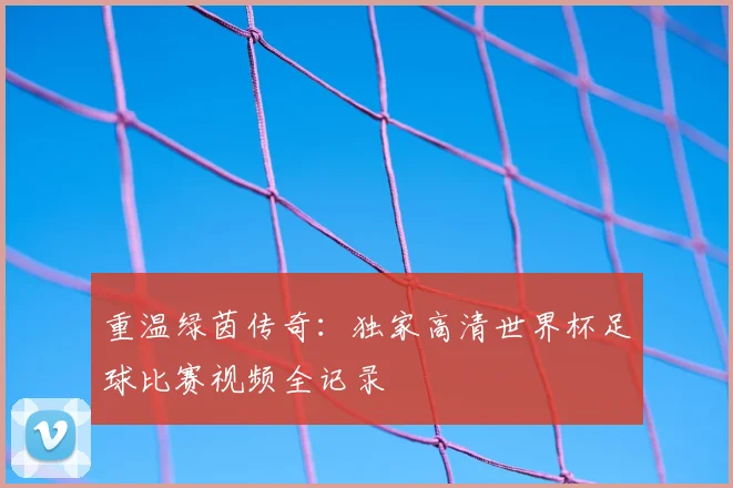 重温绿茵传奇：独家高清世界杯足球比赛视频全记录