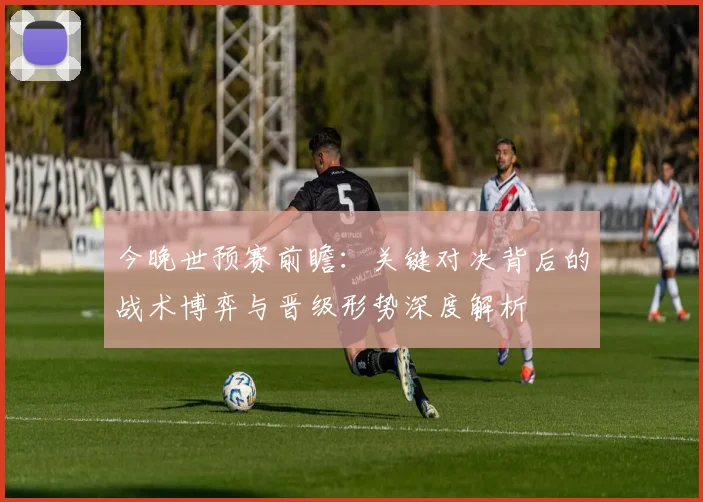 今晚世预赛前瞻:关键对决背后的战术博弈与晋级形势深度解析