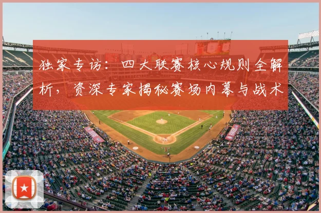 独家专访：四大联赛核心规则全解析，资深专家揭秘赛场内幕与战术博弈