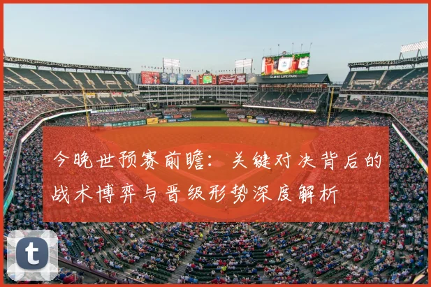 今晚世预赛前瞻：关键对决背后的战术博弈与晋级形势深度解析