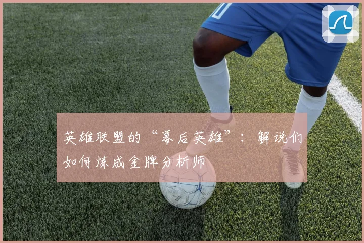 英雄联盟的“幕后英雄”：解说们如何炼成金牌分析师