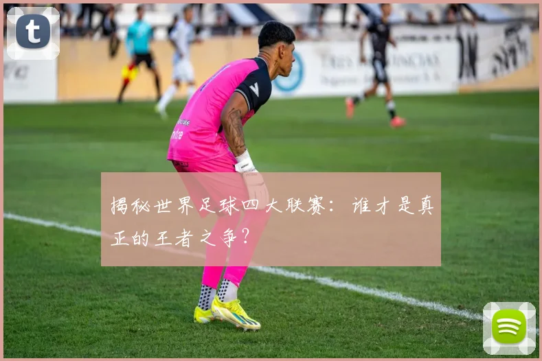 揭秘世界足球四大联赛：谁才是真正的王者之争？