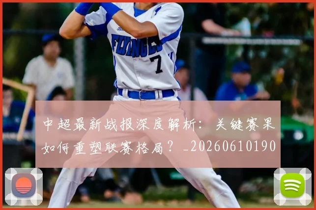 中超最新战报深度解析：关键赛果如何重塑联赛格局？_20260610190405