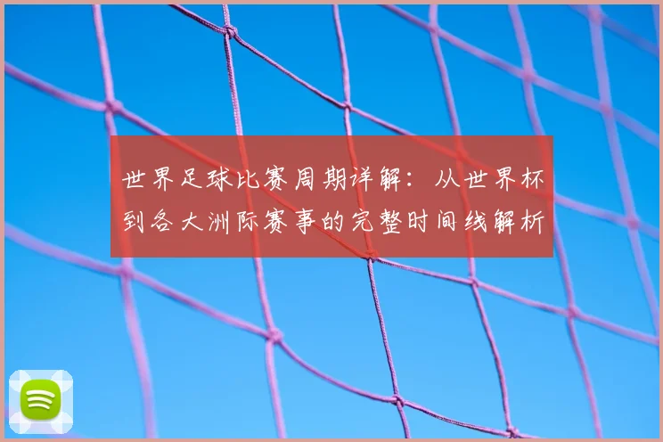 世界足球比赛周期详解：从世界杯到各大洲际赛事的完整时间线解析