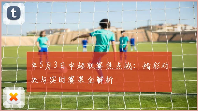 年5月3日中超联赛焦点战：精彩对决与实时赛果全解析