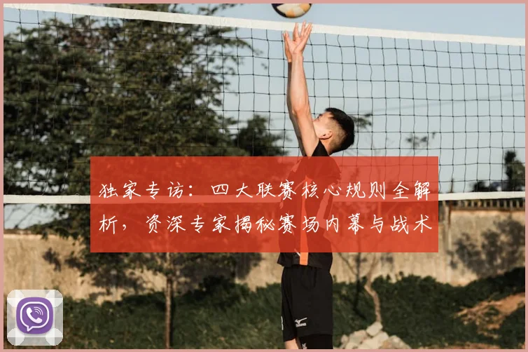 独家专访:四大联赛核心规则全解析,资深专家揭秘赛场内幕与战术博弈