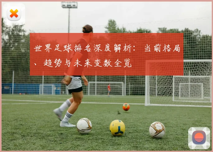世界足球排名深度解析：当前格局、趋势与未来变数全览
