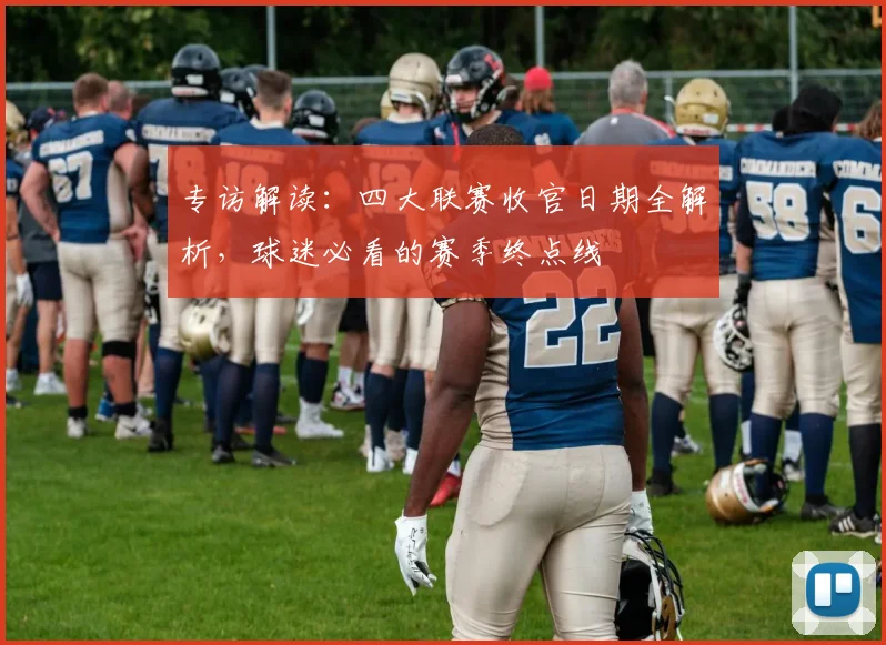专访解读:四大联赛收官日期全解析,球迷必看的赛季终点线