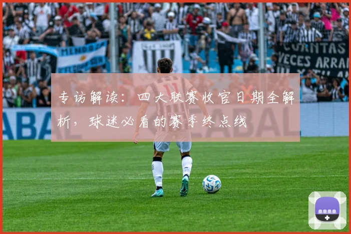 专访解读：四大联赛收官日期全解析，球迷必看的赛季终点线