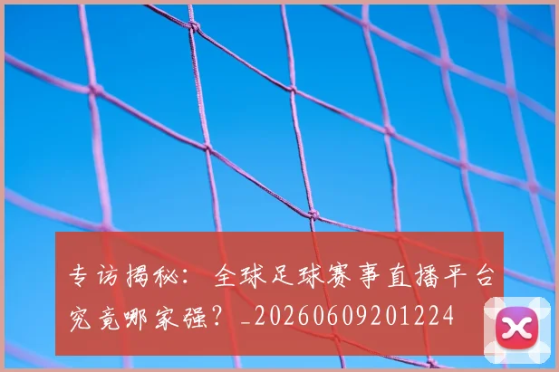 专访揭秘：全球足球赛事直播平台究竟哪家强？_20260609201224