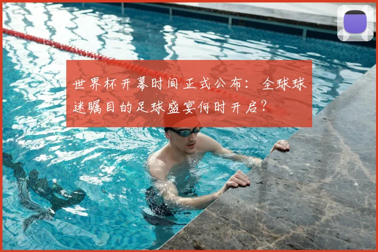 世界杯开幕时间正式公布:全球球迷瞩目的足球盛宴何时开启?