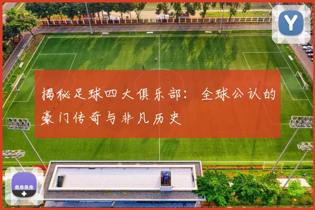 揭秘足球四大俱乐部：全球公认的豪门传奇与非凡历史