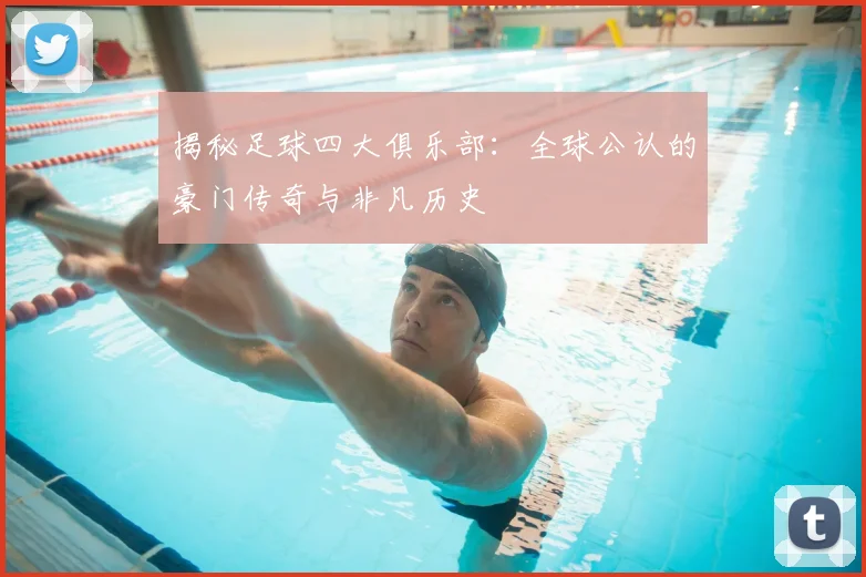 揭秘足球四大俱乐部：全球公认的豪门传奇与非凡历史