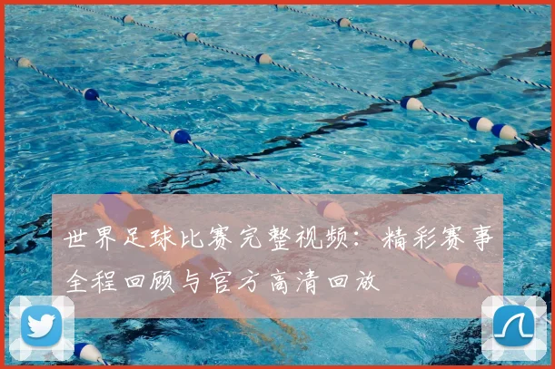世界足球比赛完整视频：精彩赛事全程回顾与官方高清回放