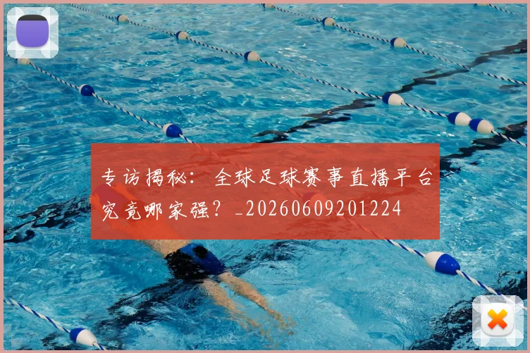 专访揭秘:全球足球赛事直播平台究竟哪家强?_20260609201224